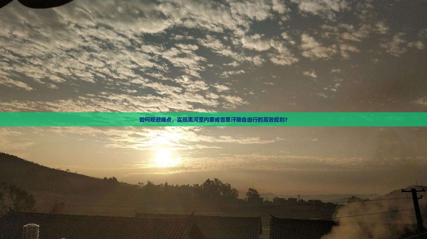 如何规避痛点，实现黑河至内蒙成吉思汗陵自由行的高效规划？