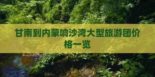 甘南到内蒙响沙湾大型旅游团价格一览