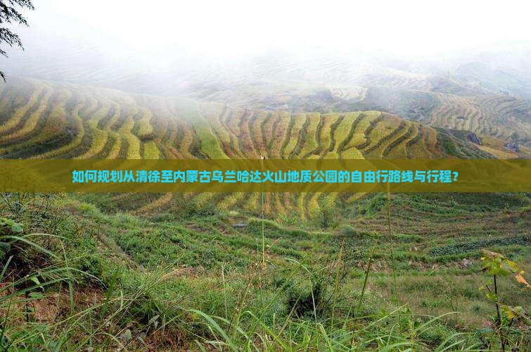 如何规划从清徐至内蒙古乌兰哈达火山地质公园的自由行路线与行程？