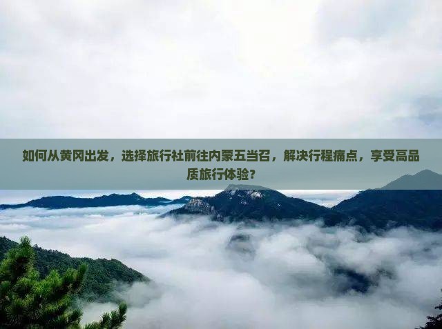 如何从黄冈出发，选择旅行社前往内蒙五当召，解决行程痛点，享受高品质旅行体验？