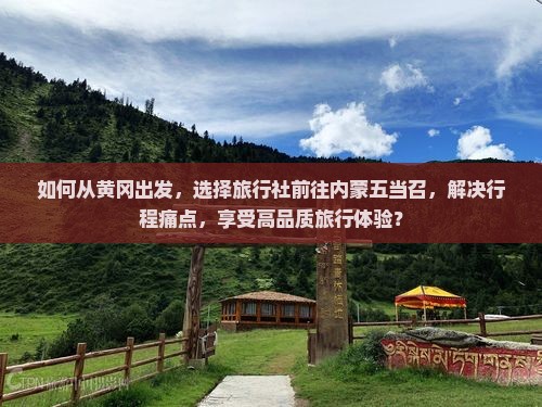 如何从黄冈出发，选择旅行社前往内蒙五当召，解决行程痛点，享受高品质旅行体验？