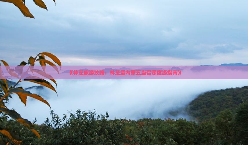 《林芝旅游攻略：林芝至内蒙五当召深度游指南》
