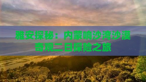 雅安探秘：内蒙响沙湾沙漠奇观二日探险之旅