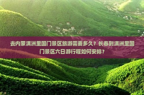 去内蒙满洲里国门景区旅游需要多久？长春到满洲里国门景区六日游行程如何安排？