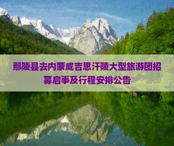 鄢陵县去内蒙成吉思汗陵大型旅游团招募启事及行程安排公告