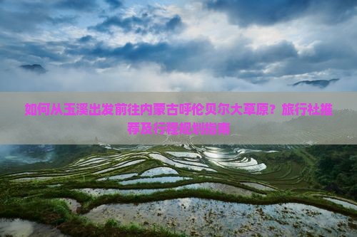 如何从玉溪出发前往内蒙古呼伦贝尔大草原？旅行社推荐及行程规划指南