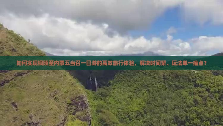 如何实现铜陵至内蒙五当召一日游的高效旅行体验，解决时间紧、玩法单一痛点？
