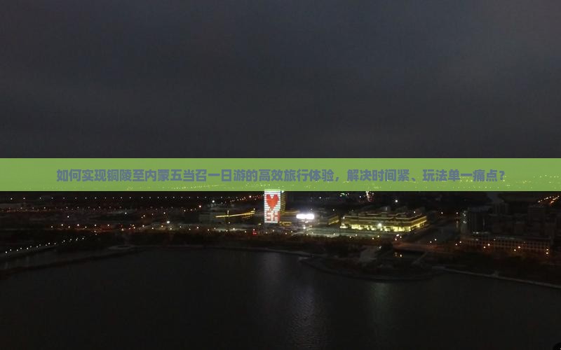 如何实现铜陵至内蒙五当召一日游的高效旅行体验，解决时间紧、玩法单一痛点？