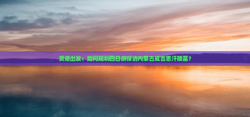 贵港出发：如何规划四日游探访内蒙古成吉思汗陵墓？
