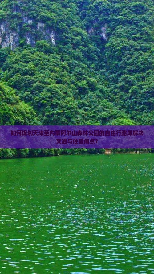 如何规划天津至内蒙阿尔山森林公园的自由行路犀解决交通与住宿痛点？