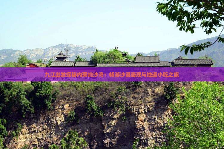 九江出发探秘内蒙响沙湾：畅游沙漠奇观与地道小吃之旅