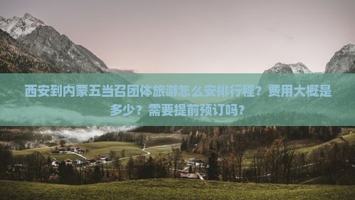 西安到内蒙五当召团体旅游怎么安排行程？费用大概是多少？需要提前预订吗？