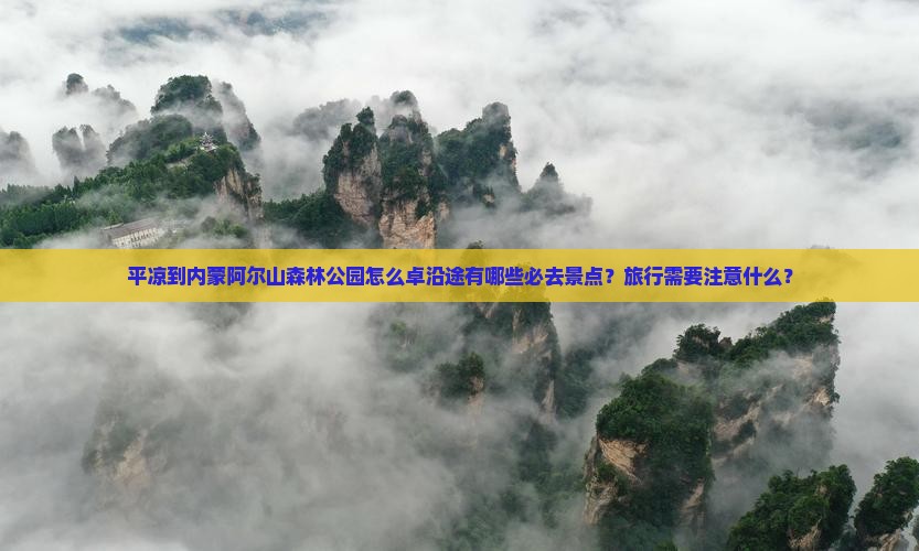 平凉到内蒙阿尔山森林公园怎么卓沿途有哪些必去景点？旅行需要注意什么？