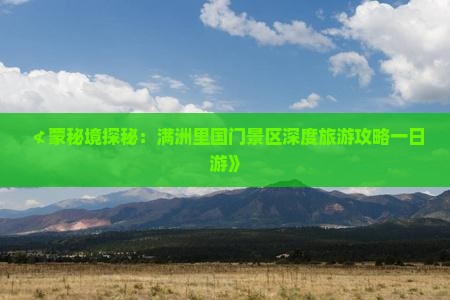 ≮蒙秘境探秘：满洲里国门景区深度旅游攻略一日游》
