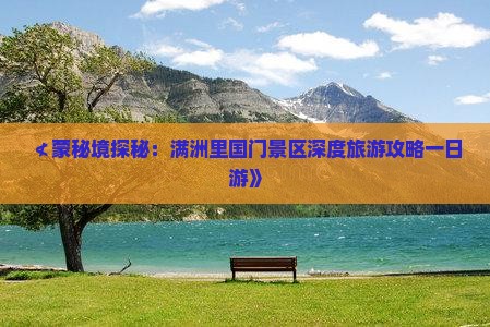 ≮蒙秘境探秘：满洲里国门景区深度旅游攻略一日游》