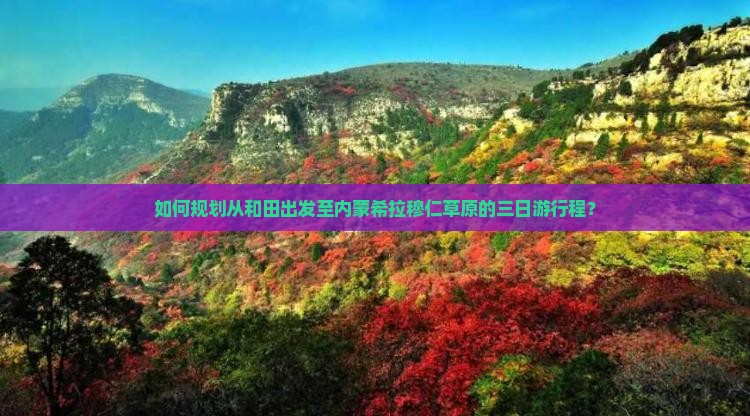 如何规划从和田出发至内蒙希拉穆仁草原的三日游行程？