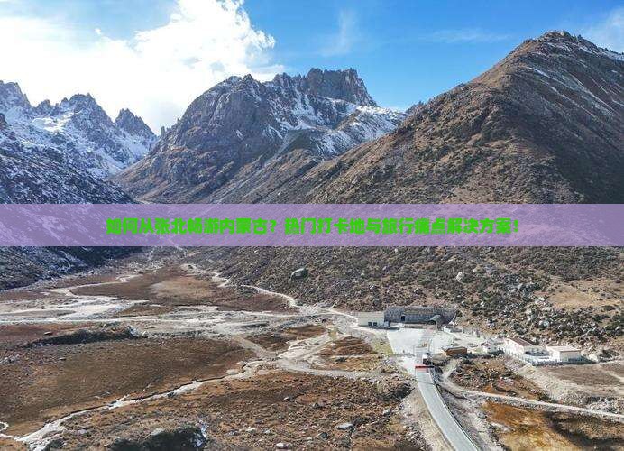 如何从张北畅游内蒙古？热门打卡地与旅行痛点解决方案！