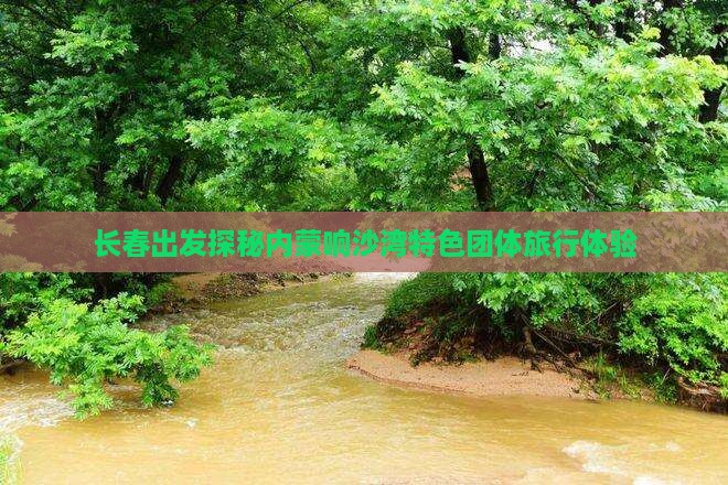 长春出发探秘内蒙响沙湾特色团体旅行体验