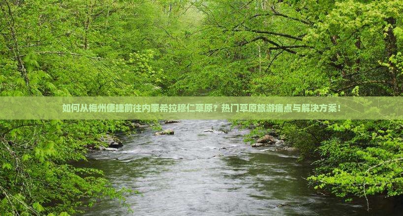 如何从梅州便捷前往内蒙希拉穆仁草原？热门草原旅游痛点与解决方案！