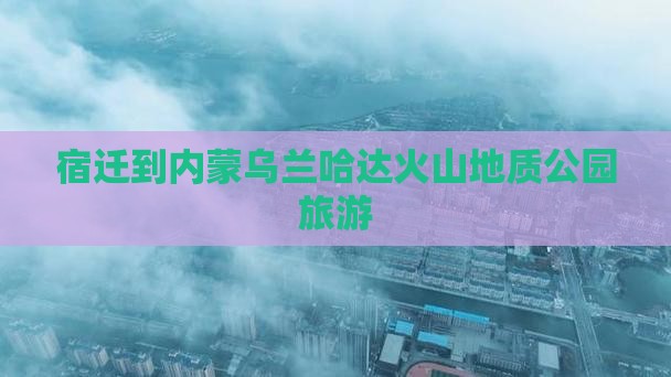 宿迁到内蒙乌兰哈达火山地质公园旅游