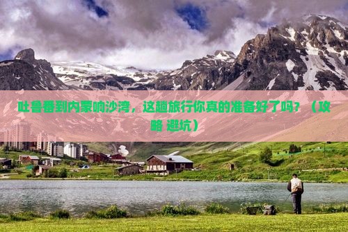 吐鲁番到内蒙响沙湾大型旅游团