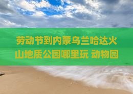 劳动节到内蒙乌兰哈达火山地质公园哪里玩