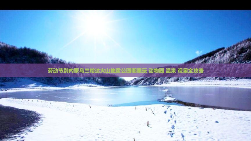 劳动节到内蒙乌兰哈达火山地质公园哪里玩
