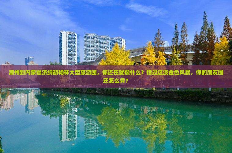 潮州到内蒙额济纳胡杨林大型旅游团