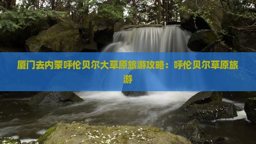 厦门去内蒙呼伦贝尔大草原旅行社