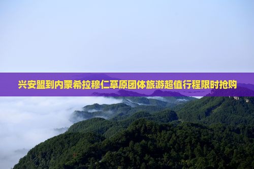 兴安盟到内蒙希拉穆仁草原团体旅游
