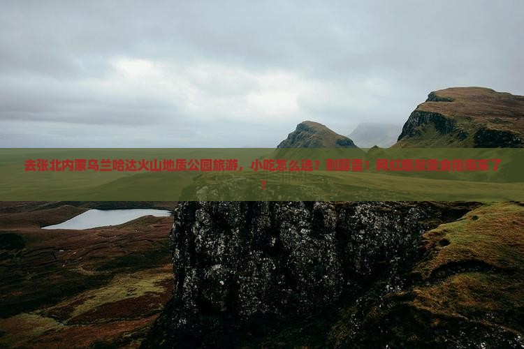 张北去内蒙乌兰哈达火山地质公园旅游小吃