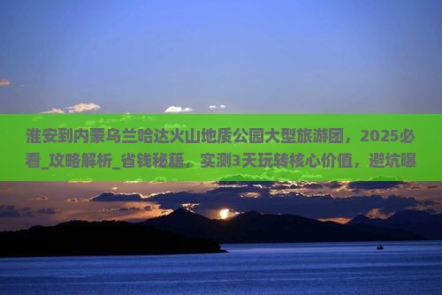 淮安到内蒙乌兰哈达火山地质公园大型旅游团