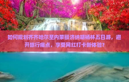 如何规划齐齐哈尔至内蒙额济纳胡杨林五日游,避开旅行痛点,享受网红打卡新体验? 如何规划齐齐哈尔至内蒙额济纳胡杨林五日游,避开旅行痛点,享受网红打卡新体验?