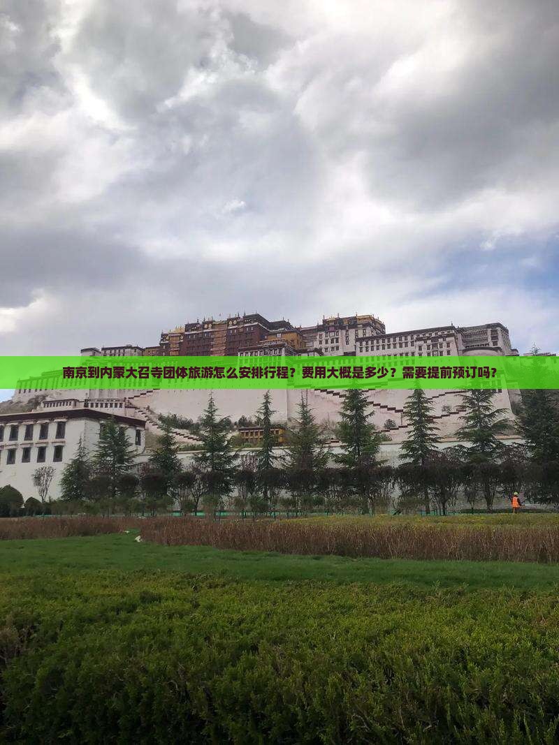 南京到内蒙大召寺团体旅游怎么安排行程？费用大概是多少？需要提前预订吗？