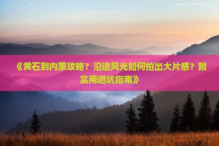 《黄石到内蒙攻略？沿途风光如何拍出大片感？附实用避坑指南》