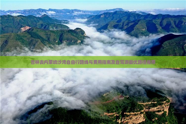 吉林去内蒙响沙湾自由行路线与费用指南及自驾游最优路径推荐