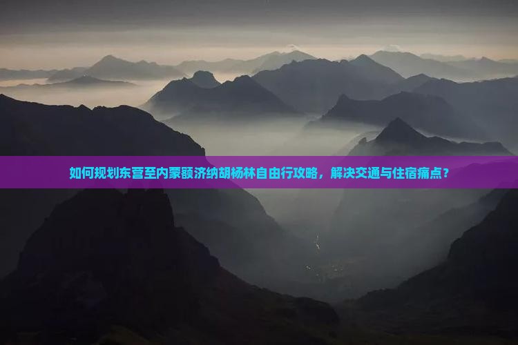 如何规划东营至内蒙额济纳胡杨林自由行攻略，解决交通与住宿痛点？