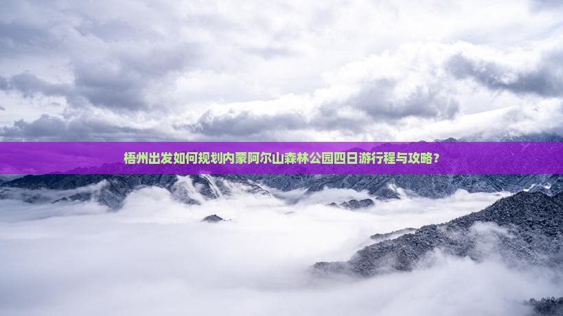 梧州出发如何规划内蒙阿尔山森林公园四日游行程与攻略？