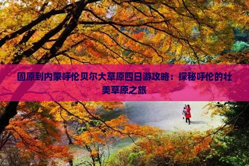 固原到内蒙呼伦贝尔大草原四日游攻略：探秘呼伦的壮美草原之旅