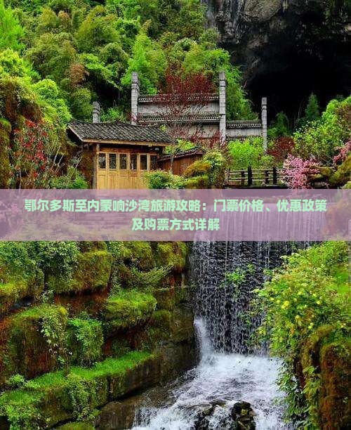 鄂尔多斯至内蒙响沙湾旅游攻略：门票价格、优惠政策及购票方式详解