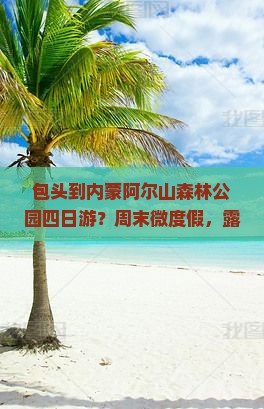 包头到内蒙阿尔山森林公园四日游？周末微度假，露营+自驾新体验
