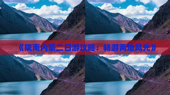 《陇南内蒙二日游攻略：畅游两地风光》