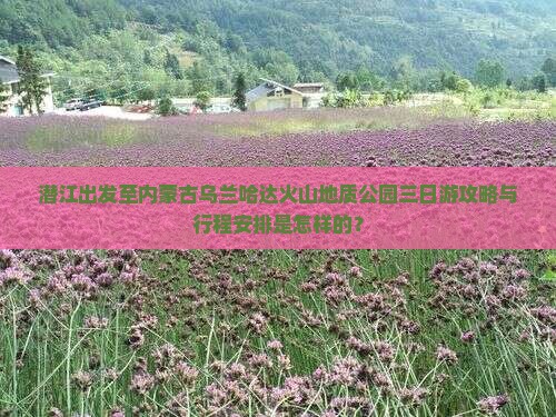 潜江出发至内蒙古乌兰哈达火山地质公园三日游攻略与行程安排是怎样的？