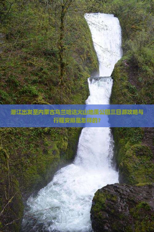 潜江出发至内蒙古乌兰哈达火山地质公园三日游攻略与行程安排是怎样的？