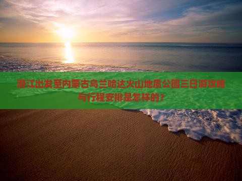 潜江出发至内蒙古乌兰哈达火山地质公园三日游攻略与行程安排是怎样的？
