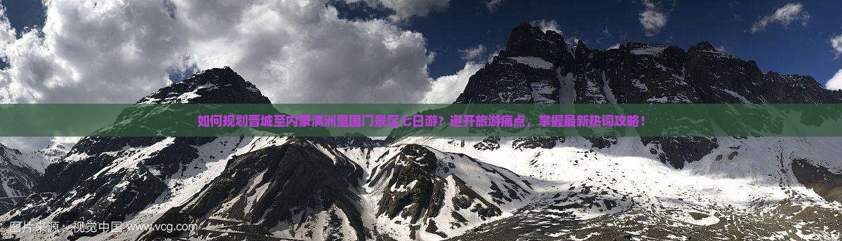 如何规划晋城至内蒙满洲里国门景区七日游？避开旅游痛点，掌握最新热词攻略！