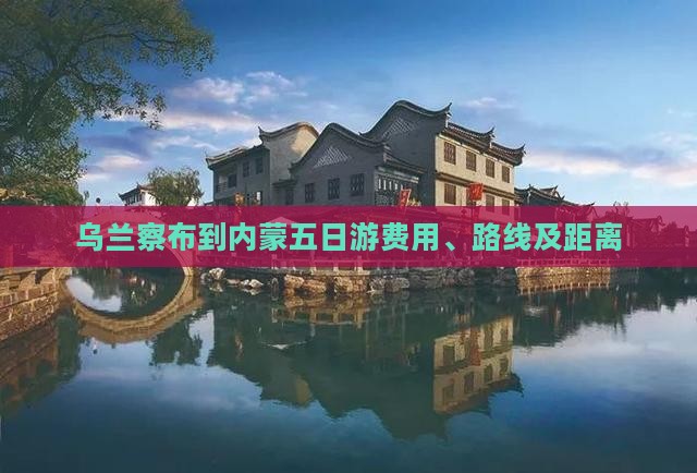 乌兰察布到内蒙五日游费用、路线及距离