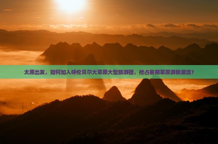 太原出发，如何加入呼伦贝尔大草原大型旅游团，抢占暑期草原游新潮流？