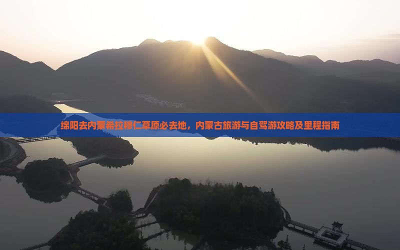 绵阳去内蒙希拉穆仁草原必去地，内蒙古旅游与自驾游攻略及里程指南
