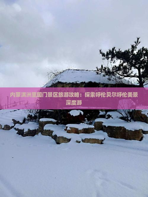 内蒙满洲里国门景区旅游攻略：探索呼伦贝尔呼伦美景深度游